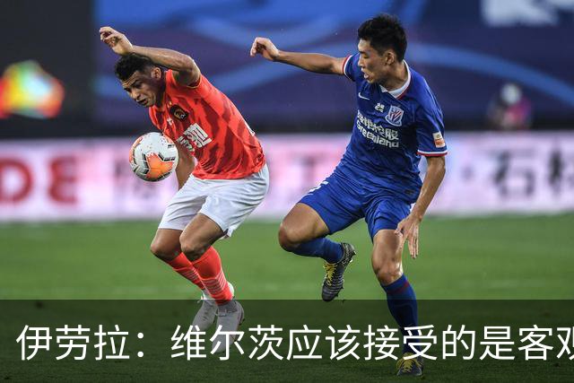 伊劳拉：维尔茨应该接受的是客观评判 阿劳霍出场时间超出预期