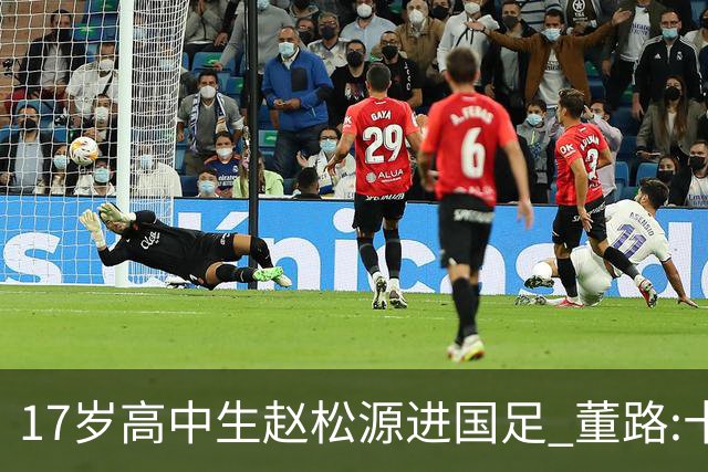 17岁高中生赵松源进国足 董路:十年内或不会再有